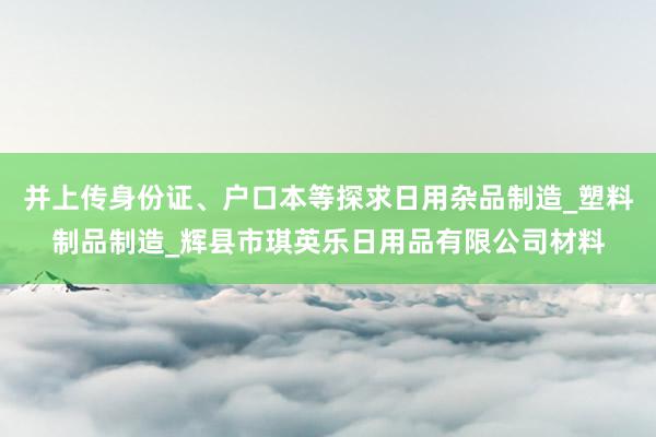 并上传身份证、户口本等探求日用杂品制造_塑料制品制造_辉县市琪英乐日用品有限公司材料