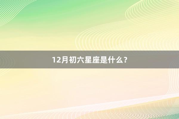 12月初六星座是什么？